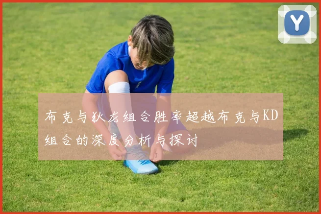 布克与狄龙组合胜率超越布克与KD组合的深度分析与探讨