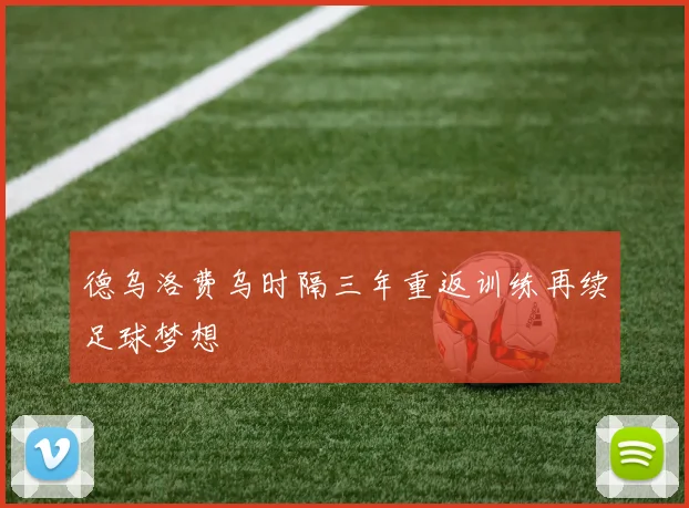 德乌洛费乌时隔三年重返训练再续足球梦想