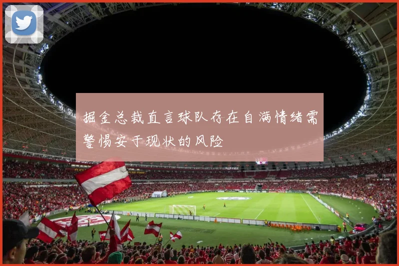 掘金总裁直言球队存在自满情绪需警惕安于现状的风险