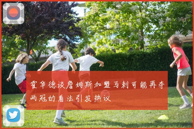 霍华德谈詹姆斯加盟马刺可能再夺两冠的看法引发热议