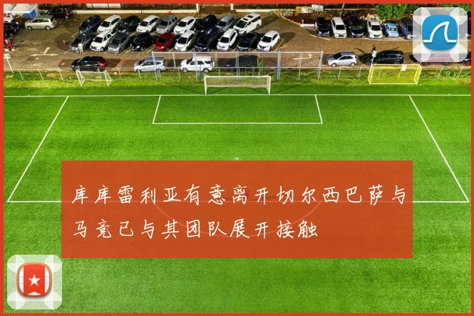 库库雷利亚有意离开切尔西巴萨与马竞已与其团队展开接触