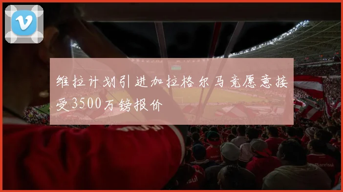 维拉计划引进加拉格尔马竞愿意接受3500万镑报价