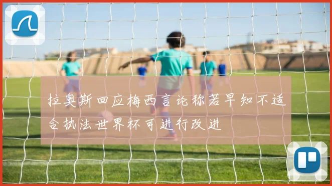 拉奥斯回应梅西言论称若早知不适合执法世界杯可进行改进
