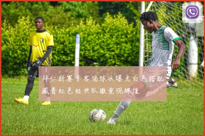 拜仁新赛季客场球衣曝光白色搭配藏青红色经典队徽重现辉煌