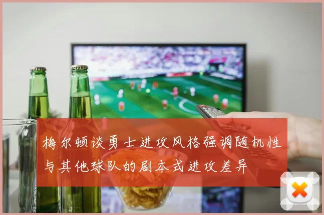 梅尔顿谈勇士进攻风格强调随机性与其他球队的剧本式进攻差异