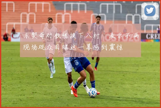 东契奇对教练换下八村塁表示不满现场观众目睹这一幕感到震惊