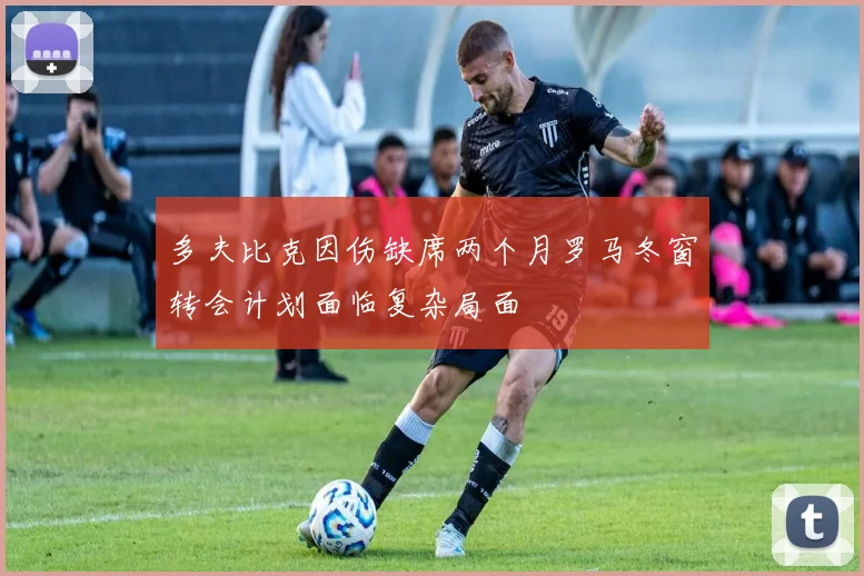 多夫比克因伤缺席两个月罗马冬窗转会计划面临复杂局面