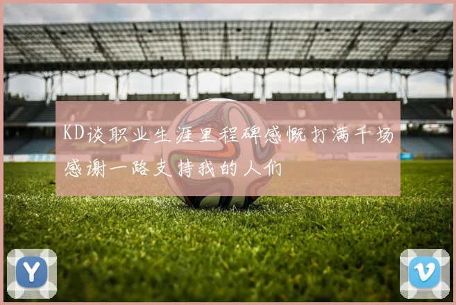 KD谈职业生涯里程碑感慨打满千场感谢一路支持我的人们