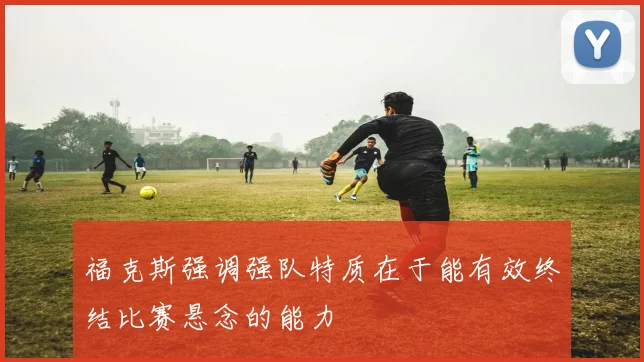 福克斯强调强队特质在于能有效终结比赛悬念的能力