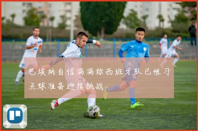 巴埃纳自信满满称西班牙队已练习点球准备迎接挑战