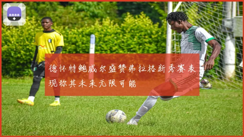 德怀特鲍威尔盛赞弗拉格新秀赛表现称其未来无限可能