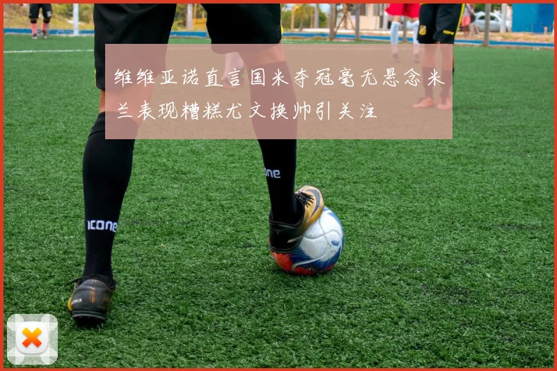 维维亚诺直言国米夺冠毫无悬念米兰表现糟糕尤文换帅引关注