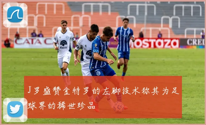 J罗盛赞金特罗的左脚技术称其为足球界的稀世珍品