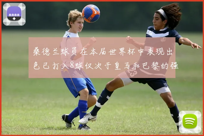 桑德兰球员在本届世界杯中表现出色已打入8球仅次于皇马和巴黎的强劲表现