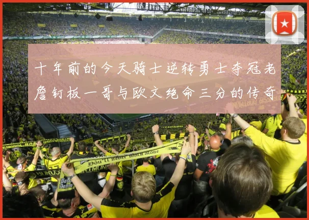 十年前的今天骑士逆转勇士夺冠老詹钉板一哥与欧文绝命三分的传奇时刻