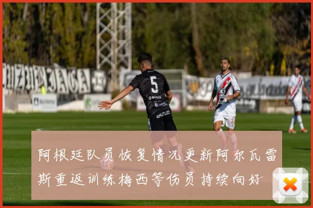 阿根廷队员恢复情况更新阿尔瓦雷斯重返训练梅西等伤员持续向好